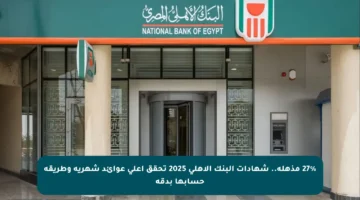 27% مذهلة.. شهادات البنك الأهلي 2025 تحقق أعلى عوائد شهرية وطريقة حسابها بدقة